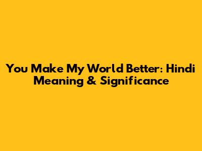 You Make My World Better: Hindi Meaning & Significance