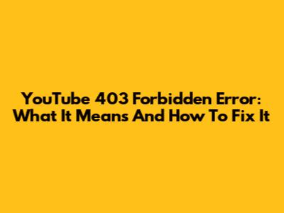 YouTube 403 Forbidden Error: What It Means And How To Fix It