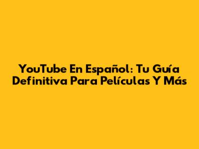 YouTube En Español: Tu Guía Definitiva Para Películas Y Más