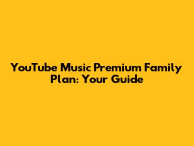 YouTube Music Premium Family Plan: Your Guide