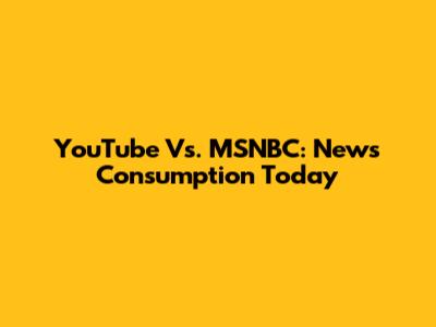YouTube Vs. MSNBC: News Consumption Today