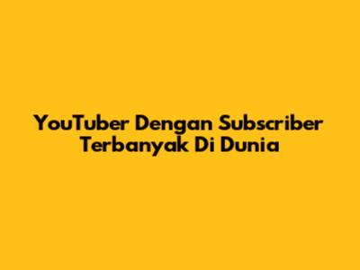YouTuber Dengan Subscriber Terbanyak Di Dunia