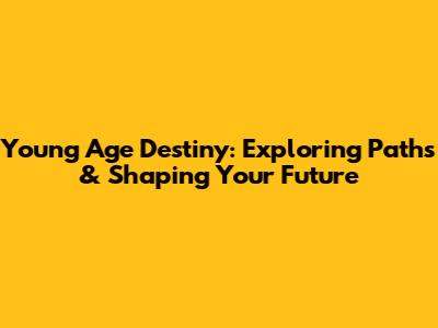 Young Age Destiny: Exploring Paths & Shaping Your Future