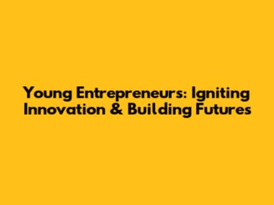 Young Entrepreneurs: Igniting Innovation & Building Futures