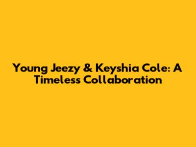 Young Jeezy & Keyshia Cole: A Timeless Collaboration
