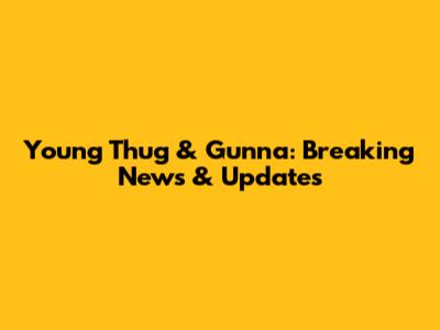 Young Thug & Gunna: Breaking News & Updates