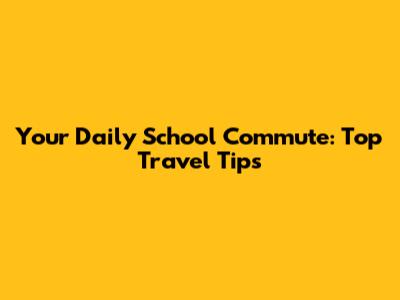 Your Daily School Commute: Top Travel Tips