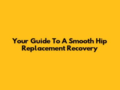 Your Guide To A Smooth Hip Replacement Recovery