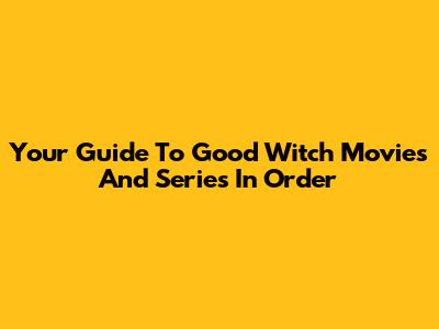 Your Guide To Good Witch Movies And Series In Order