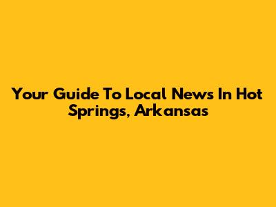 Your Guide To Local News In Hot Springs, Arkansas