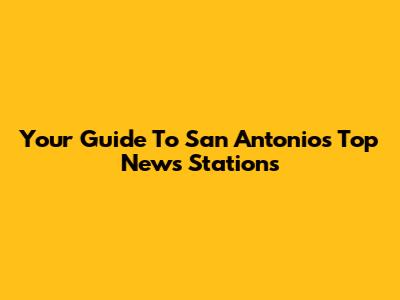Your Guide To San Antonio's Top News Stations
