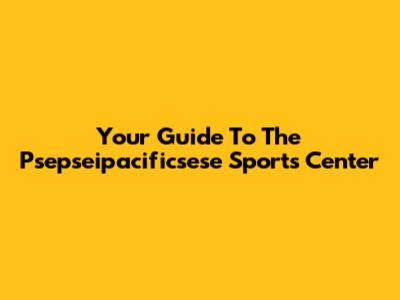 Your Guide To The Psepseipacificsese Sports Center
