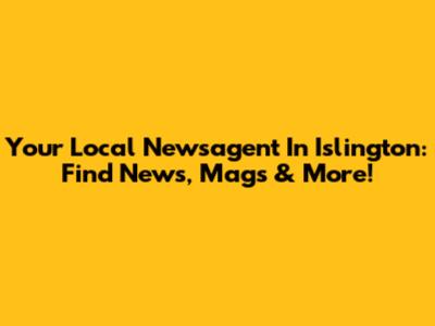 Your Local Newsagent In Islington: Find News, Mags & More!