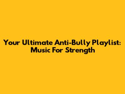 Your Ultimate Anti-Bully Playlist: Music For Strength