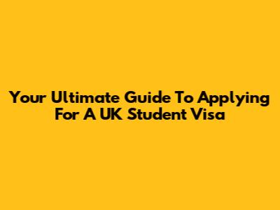 Your Ultimate Guide To Applying For A UK Student Visa