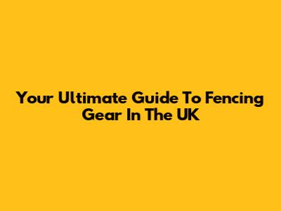 Your Ultimate Guide To Fencing Gear In The UK