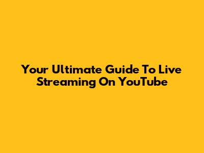 Your Ultimate Guide To Live Streaming On YouTube