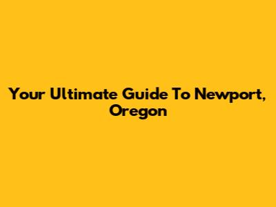 Your Ultimate Guide To Newport, Oregon