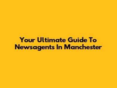 Your Ultimate Guide To Newsagents In Manchester