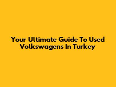 Your Ultimate Guide To Used Volkswagens In Turkey