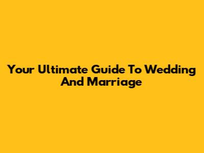 Your Ultimate Guide To Wedding And Marriage