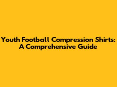 Youth Football Compression Shirts: A Comprehensive Guide