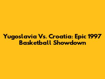 Yugoslavia Vs. Croatia: Epic 1997 Basketball Showdown