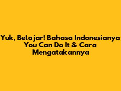 Yuk, Belajar! Bahasa Indonesianya 'You Can Do It' & Cara Mengatakannya