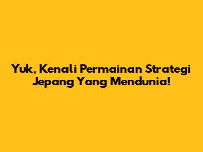 Yuk, Kenali Permainan Strategi Jepang Yang Mendunia!