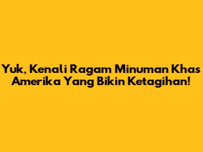 Yuk, Kenali Ragam Minuman Khas Amerika Yang Bikin Ketagihan!