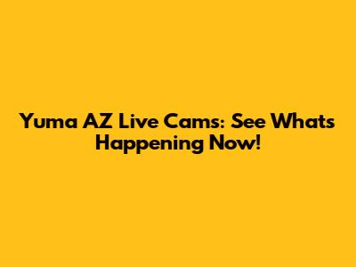 Yuma AZ Live Cams: See What's Happening Now!