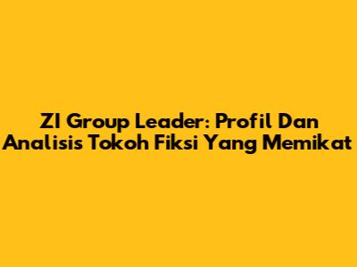 ZI Group Leader: Profil Dan Analisis Tokoh Fiksi Yang Memikat