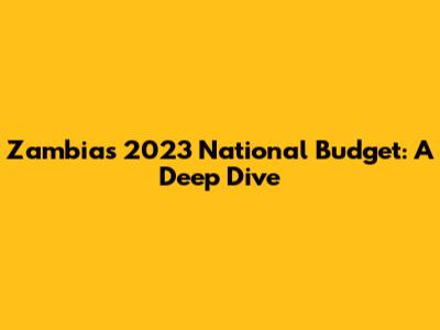 Zambia's 2023 National Budget: A Deep Dive