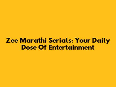 Zee Marathi Serials: Your Daily Dose Of Entertainment