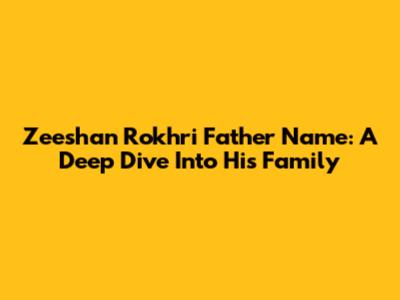 Zeeshan Rokhri Father Name: A Deep Dive Into His Family