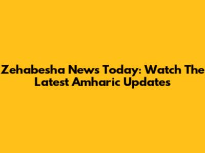 Zehabesha News Today: Watch The Latest Amharic Updates