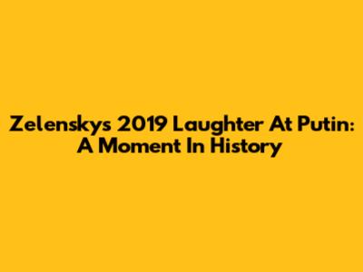 Zelensky's 2019 Laughter At Putin: A Moment In History