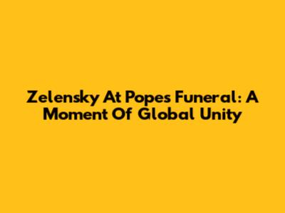 Zelensky At Pope's Funeral: A Moment Of Global Unity