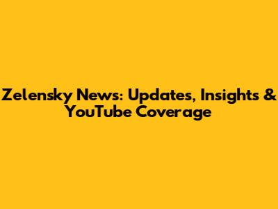 Zelensky News: Updates, Insights & YouTube Coverage
