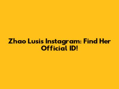 Zhao Lusi's Instagram: Find Her Official ID!