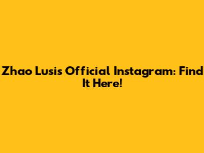 Zhao Lusi's Official Instagram: Find It Here!