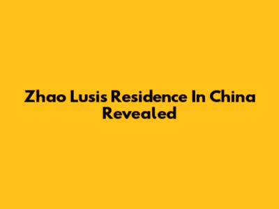 Zhao Lusi's Residence In China Revealed