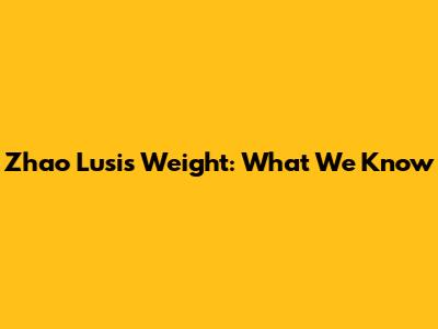 Zhao Lusi's Weight: What We Know