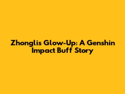 Zhongli's Glow-Up: A Genshin Impact Buff Story