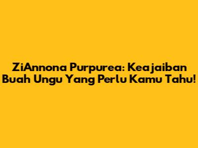 ZiAnnona Purpurea: Keajaiban Buah Ungu Yang Perlu Kamu Tahu!