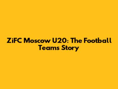 ZiFC Moscow U20: The Football Team's Story