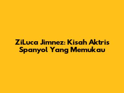 ZiLuca Jimnez: Kisah Aktris Spanyol Yang Memukau