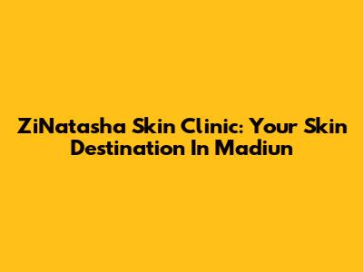 ZiNatasha Skin Clinic: Your Skin Destination In Madiun