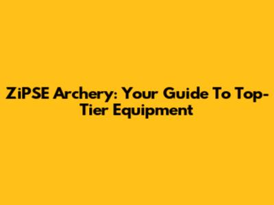 ZiPSE Archery: Your Guide To Top-Tier Equipment
