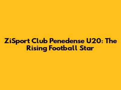 ZiSport Club Penedense U20: The Rising Football Star